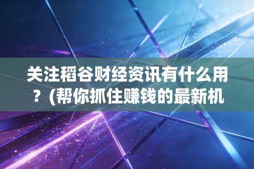关注稻谷财经资讯有什么用？(帮你抓住赚钱的最新机会)