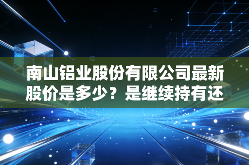 南山铝业股份有限公司最新股价是多少？是继续持有还是及时卖出？