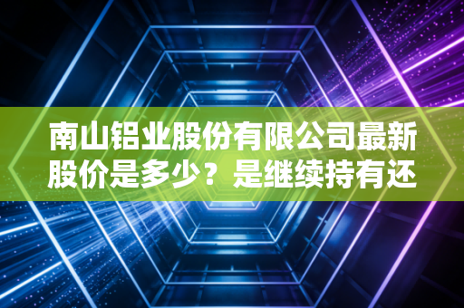 南山铝业股份有限公司最新股价是多少？是继续持有还是及时卖出？