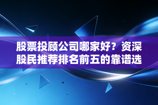 股票投顾公司哪家好？资深股民推荐排名前五的靠谱选择！