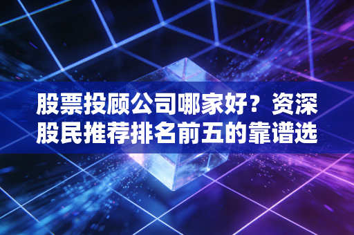 股票投顾公司哪家好？资深股民推荐排名前五的靠谱选择！