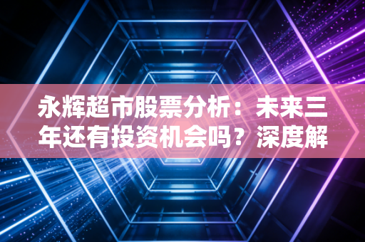 永辉超市股票分析：未来三年还有投资机会吗？深度解读！