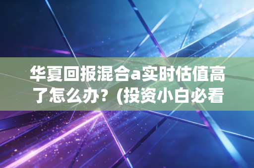 华夏回报混合a实时估值高了怎么办？(投资小白必看操作指南帮你决策)