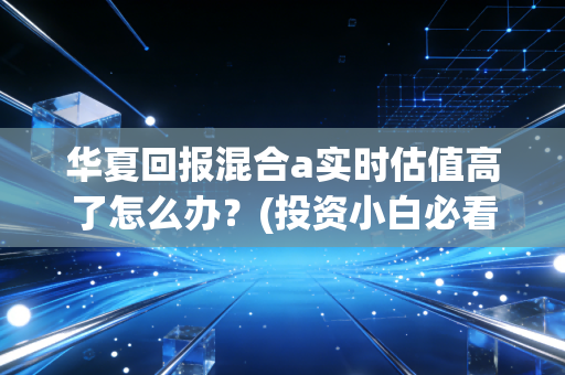 华夏回报混合a实时估值高了怎么办？(投资小白必看操作指南帮你决策)