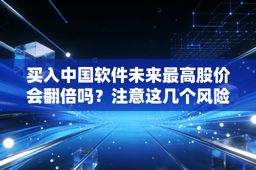 买入中国软件未来最高股价会翻倍吗？注意这几个风险点！