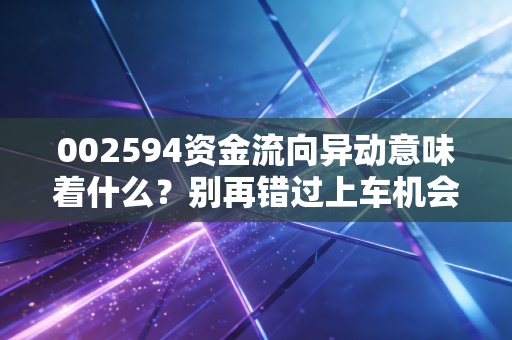 002594资金流向异动意味着什么？别再错过上车机会