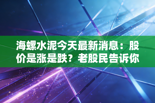 海螺水泥今天最新消息：股价是涨是跌？老股民告诉你