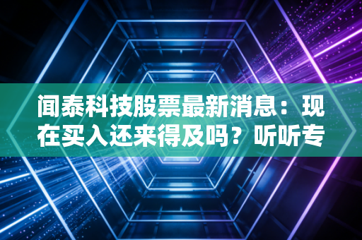 闻泰科技股票最新消息：现在买入还来得及吗？听听专家怎么说