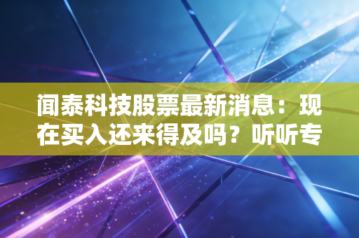 闻泰科技股票最新消息：现在买入还来得及吗？听听专家怎么说