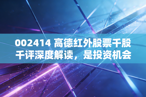 002414 高德红外股票千股千评深度解读，是投资机会还是风险？