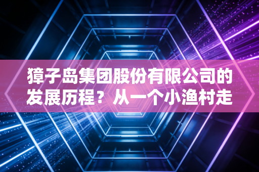 獐子岛集团股份有限公司的发展历程？从一个小渔村走出来！