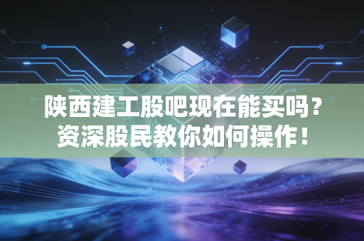 陕西建工股吧现在能买吗？资深股民教你如何操作！