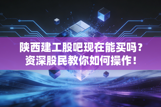 陕西建工股吧现在能买吗？资深股民教你如何操作！