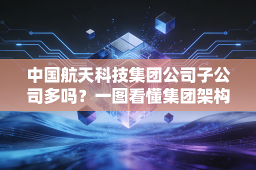 中国航天科技集团公司子公司多吗？一图看懂集团架构！