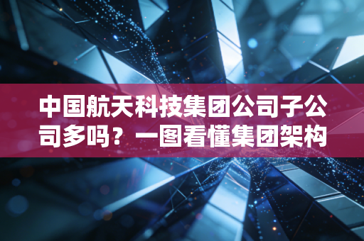 中国航天科技集团公司子公司多吗？一图看懂集团架构！