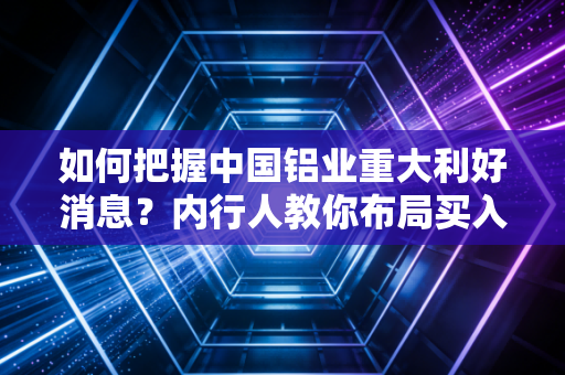 如何把握中国铝业重大利好消息？内行人教你布局买入策略！