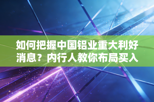 如何把握中国铝业重大利好消息？内行人教你布局买入策略！