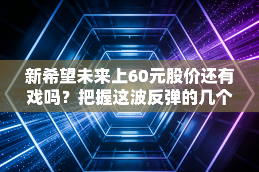 新希望未来上60元股价还有戏吗？把握这波反弹的几个要点！
