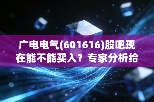 广电电气(601616)股吧现在能不能买入？专家分析给你建议！