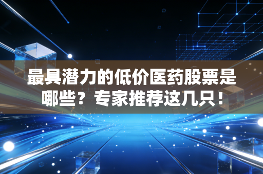 最具潜力的低价医药股票是哪些？专家推荐这几只！
