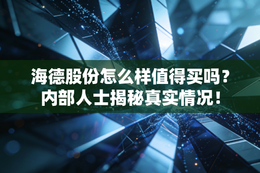 海德股份怎么样值得买吗？内部人士揭秘真实情况！