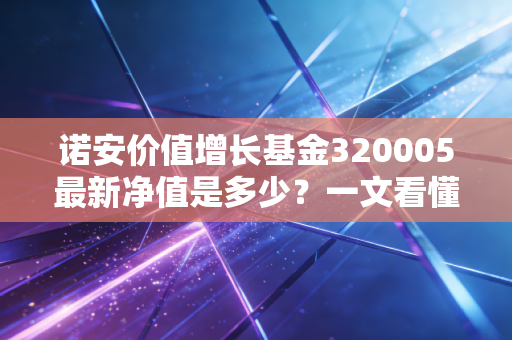 诺安价值增长基金320005最新净值是多少？一文看懂今日行情！