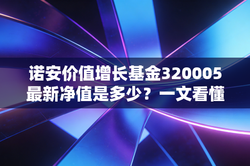 诺安价值增长基金320005最新净值是多少？一文看懂今日行情！
