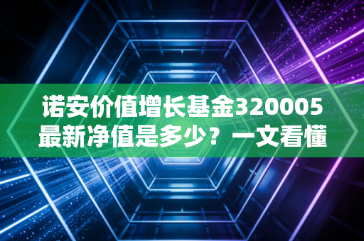诺安价值增长基金320005最新净值是多少？一文看懂今日行情！