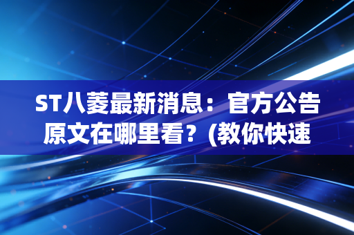 ST八菱最新消息：官方公告原文在哪里看？(教你快速找到关键信息不走弯路)