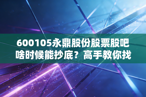 600105永鼎股份股票股吧啥时候能抄底？高手教你找准最佳介入点！