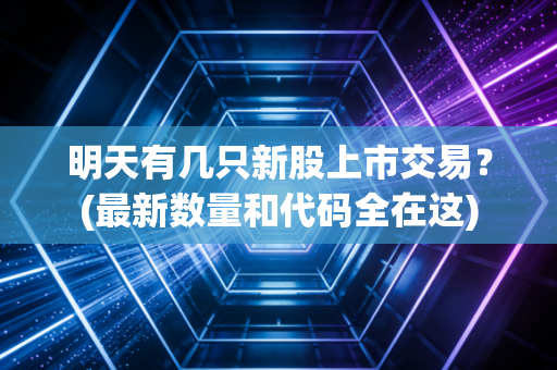 明天有几只新股上市交易？(最新数量和代码全在这)
