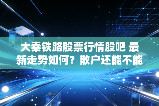 大秦铁路股票行情股吧 最新走势如何？散户还能不能进场买入？