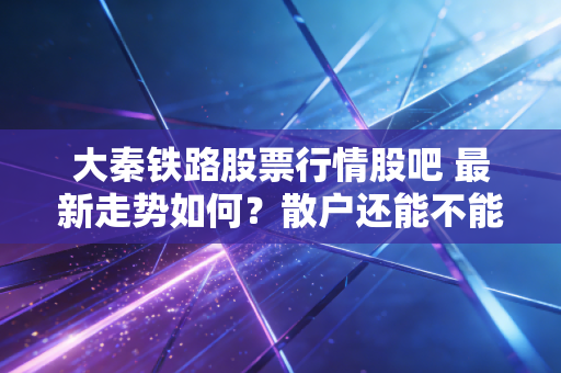 大秦铁路股票行情股吧 最新走势如何？散户还能不能进场买入？