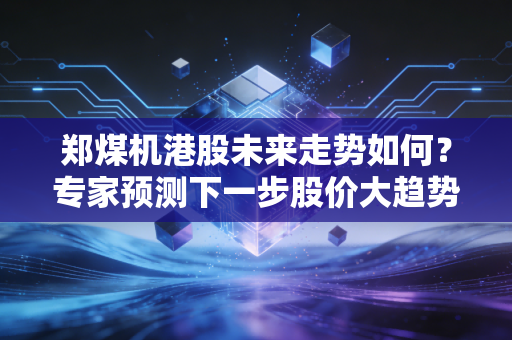 郑煤机港股未来走势如何？专家预测下一步股价大趋势！