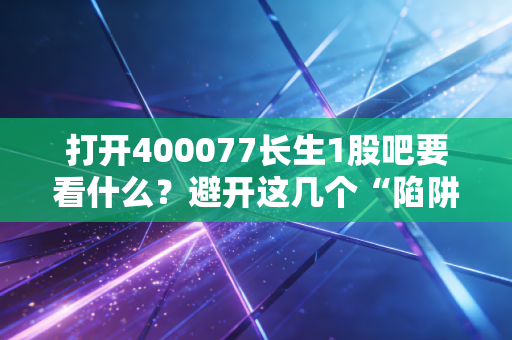 打开400077长生1股吧要看什么？避开这几个“陷阱”！