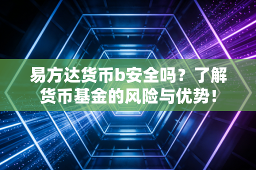 易方达货币b安全吗？了解货币基金的风险与优势！