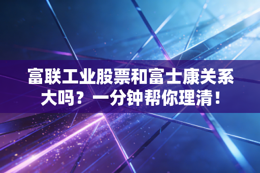 富联工业股票和富士康关系大吗？一分钟帮你理清！