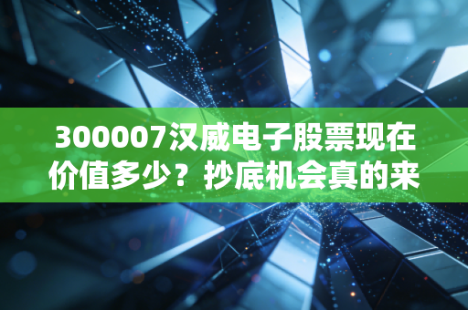 300007汉威电子股票现在价值多少？抄底机会真的来了吗？