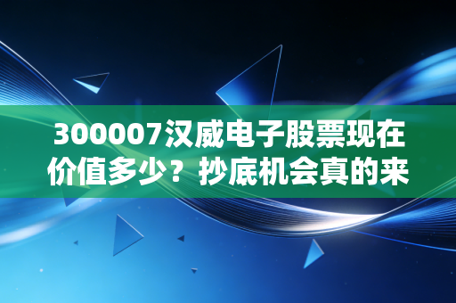 300007汉威电子股票现在价值多少？抄底机会真的来了吗？