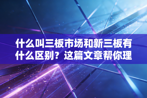 什么叫三板市场和新三板有什么区别？这篇文章帮你理清！