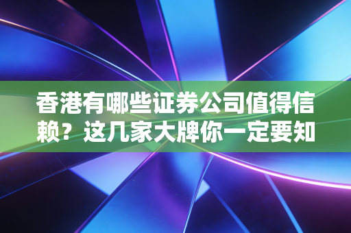 香港有哪些证券公司值得信赖？这几家大牌你一定要知道！