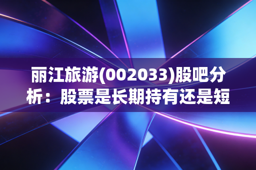 丽江旅游(002033)股吧分析：股票是长期持有还是短线操作？