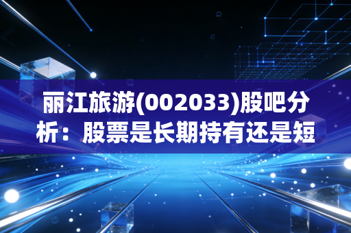 丽江旅游(002033)股吧分析：股票是长期持有还是短线操作？