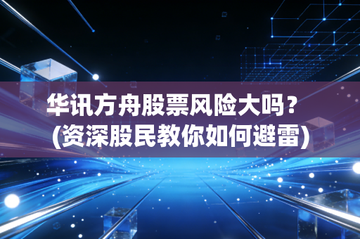 华讯方舟股票风险大吗？ (资深股民教你如何避雷)