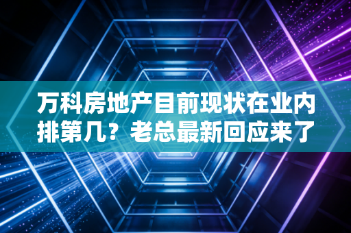 万科房地产目前现状在业内排第几？老总最新回应来了！
