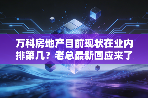 万科房地产目前现状在业内排第几？老总最新回应来了！