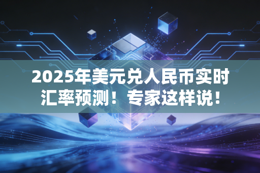 2025年美元兑人民币实时汇率预测！专家这样说！