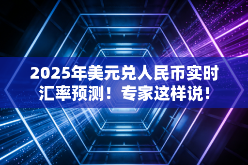 2025年美元兑人民币实时汇率预测！专家这样说！