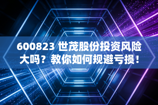 600823 世茂股份投资风险大吗？教你如何规避亏损！