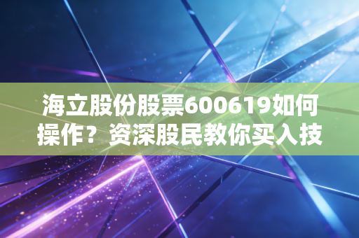 海立股份股票600619如何操作？资深股民教你买入技巧！